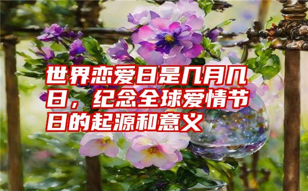 世界恋爱日是几月几日，纪念全球爱情节日的起源和意义