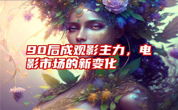 90后成观影主力,电影市场的新变化