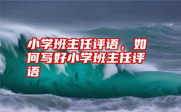 小学班主任评语，如何写好小学班主任评语