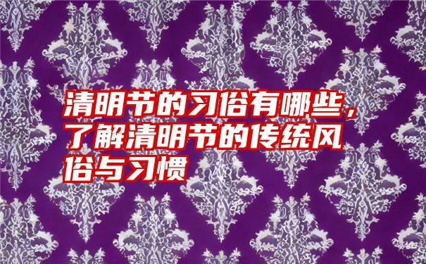 清明节的习俗有哪些，了解清明节的传统风俗与习惯