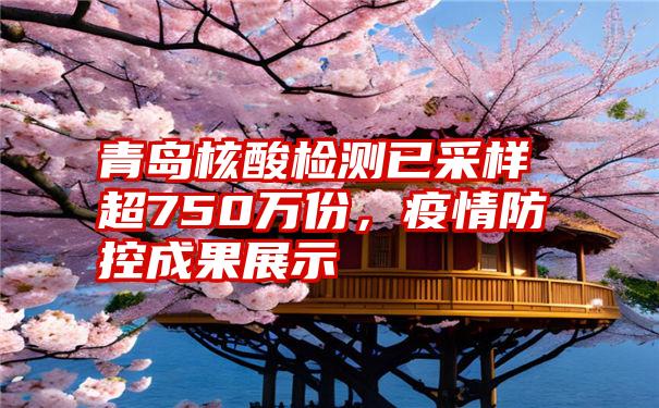 青岛核酸检测已采样超750万份,疫情防控成果展示