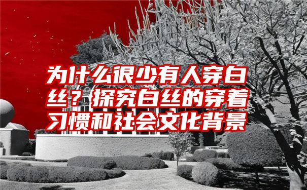 为什么很少有人穿白丝？探究白丝的穿着习惯和社会文化背景