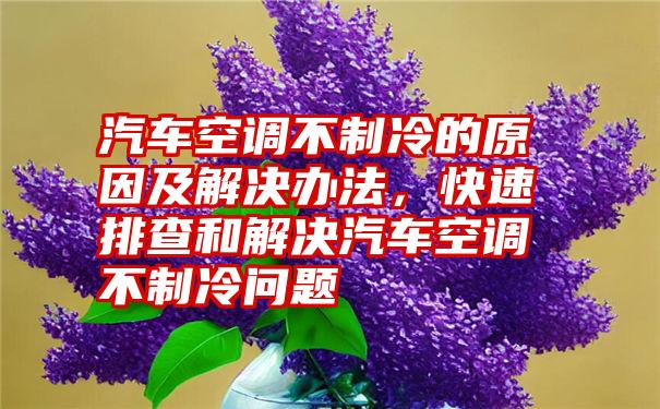 汽车空调不制冷的原因及解决办法，快速排查和解决汽车空调不制冷问题