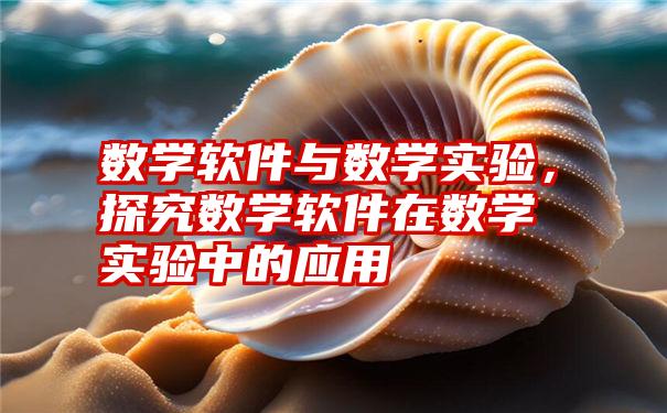 数学软件与数学实验，探究数学软件在数学实验中的应用