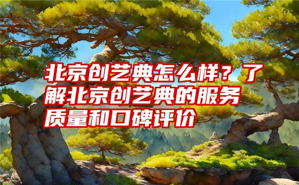 北京创艺典怎么样？了解北京创艺典的服务质量和口碑评价