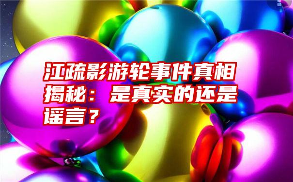 江疏影游轮事件真相揭秘：是真实的还是谣言？