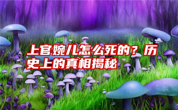 上官婉儿怎么死的？历史上的真相揭秘