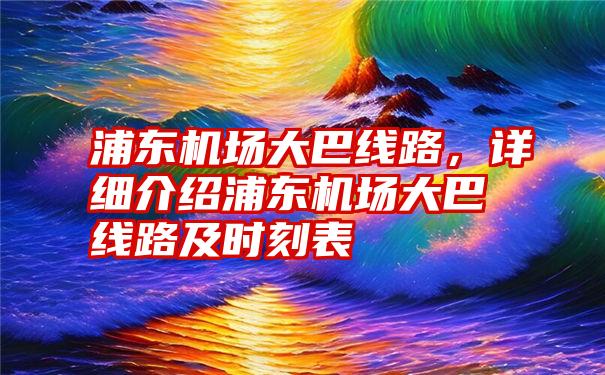 浦东机场大巴线路，详细介绍浦东机场大巴线路及时刻表