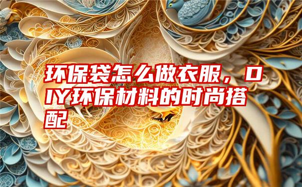 环保袋怎么做衣服，DIY环保材料的时尚搭配