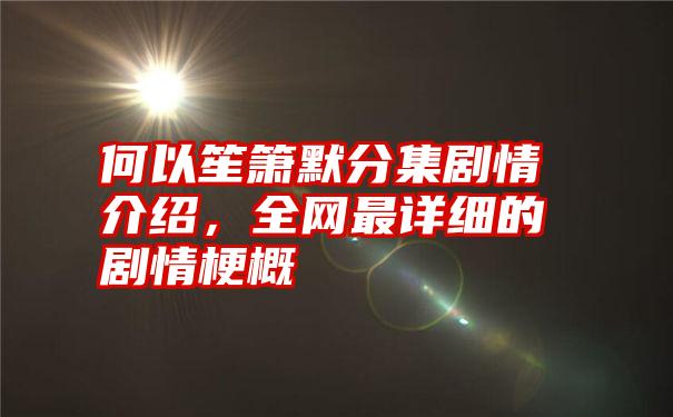 何以笙箫默分集剧情介绍，全网最详细的剧情梗概