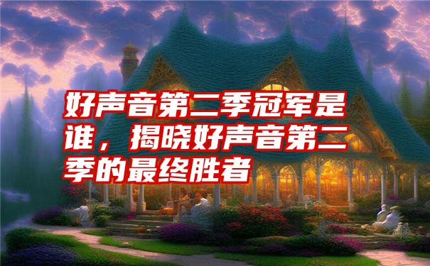 好声音第二季冠军是谁，揭晓好声音第二季的最终胜者