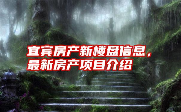 宜宾房产新楼盘信息，最新房产项目介绍