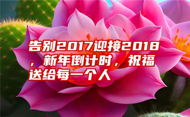 告别2017迎接2018,新年倒计时,祝福送给每一个人