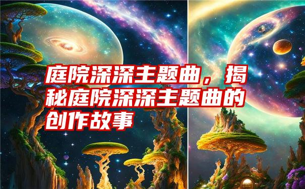 庭院深深主题曲,揭秘庭院深深主题曲的创作故事