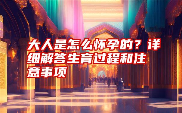 大人是怎么怀孕的？详细解答生育过程和注意事项