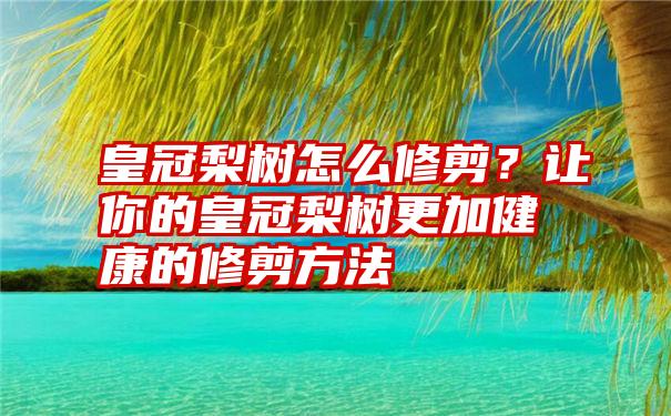 皇冠梨树怎么修剪？让你的皇冠梨树更加健康的修剪方法