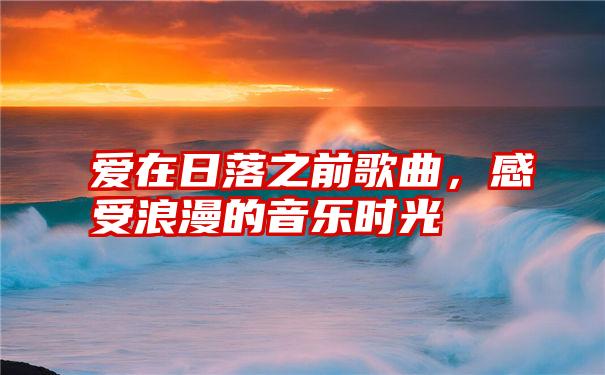 爱在日落之前歌曲，感受浪漫的音乐时光