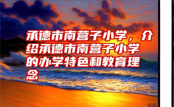 承德市南营子小学，介绍承德市南营子小学的办学特色和教育理念