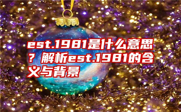 est.1981是什么意思？解析est.1981的含义与背景