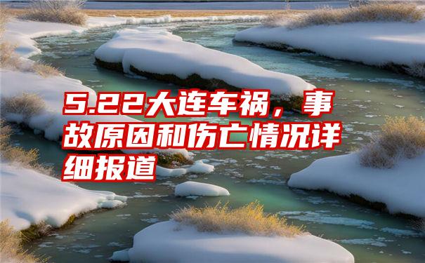 5.22大连车祸，事故原因和伤亡情况详细报道