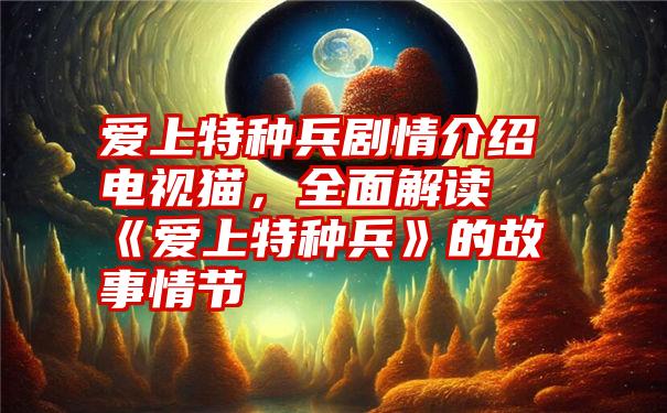 爱上特种兵剧情介绍电视猫，全面解读《爱上特种兵》的故事情节