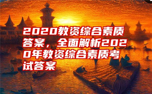 2020教资综合素质答案，全面解析2020年教资综合素质考试答案