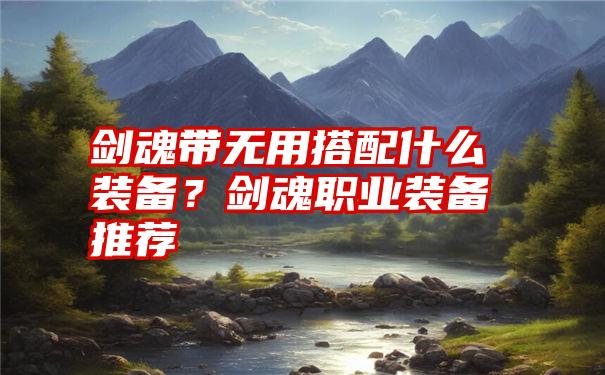 剑魂带无用搭配什么装备？剑魂职业装备推荐