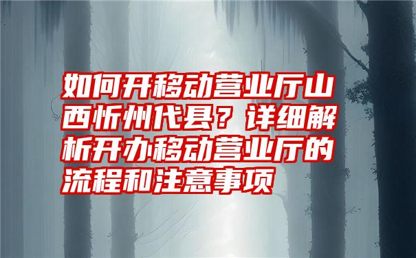 如何开移动营业厅山西忻州代县？详细解析开办移动营业厅的流程和注意事项