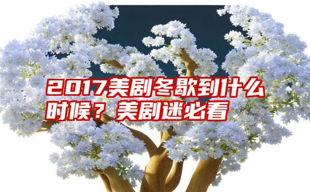 2017美剧冬歇到什么时候？美剧迷必看