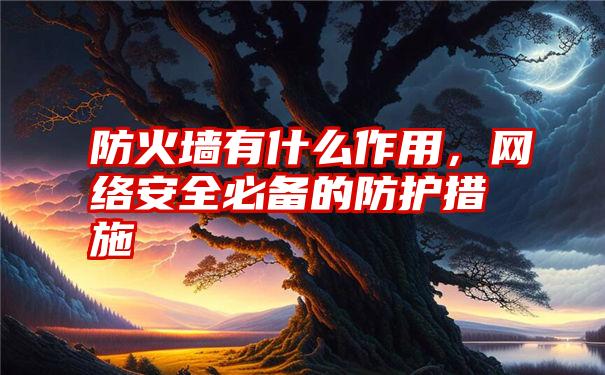 防火墙有什么作用，网络安全必备的防护措施