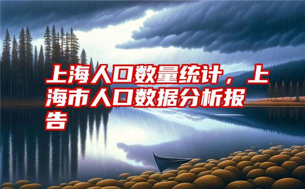 上海人口数量统计，上海市人口数据分析报告