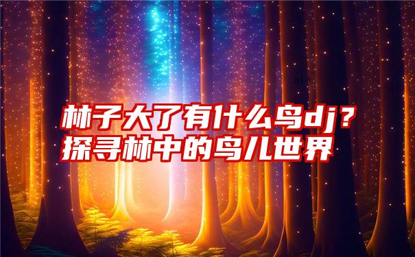 林子大了有什么鸟dj？探寻林中的鸟儿世界