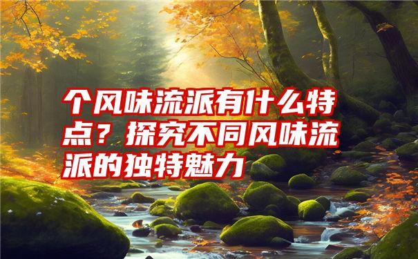 个风味流派有什么特点？探究不同风味流派的独特魅力