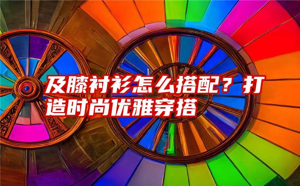 及膝衬衫怎么搭配？打造时尚优雅穿搭