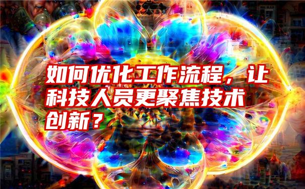 如何优化工作流程，让科技人员更聚焦技术创新？