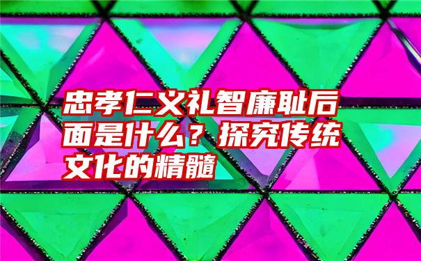 忠孝仁义礼智廉耻后面是什么？探究传统文化的精髓