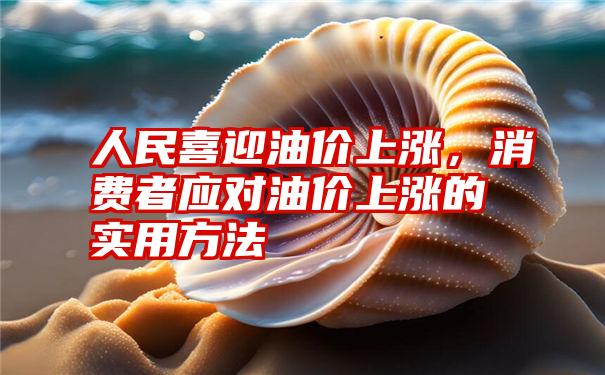 人民喜迎油价上涨，消费者应对油价上涨的实用方法