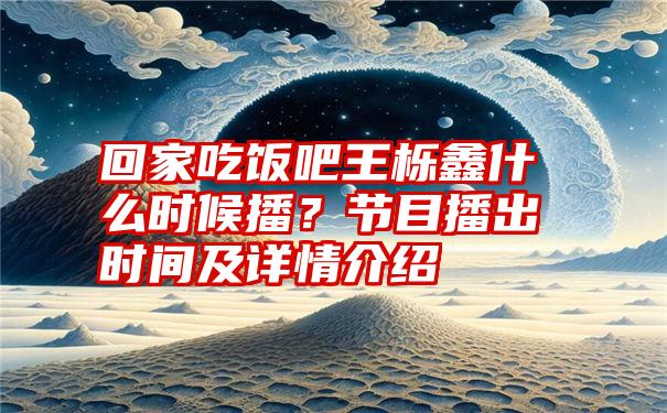 回家吃饭吧王栎鑫什么时候播？节目播出时间及详情介绍