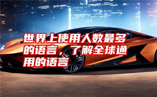 世界上使用人数最多的语言，了解全球通用的语言