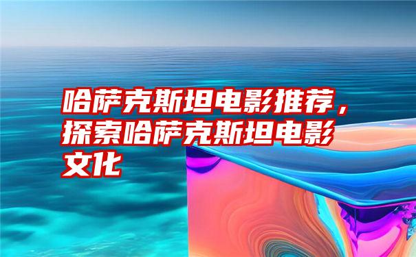 哈萨克斯坦电影推荐，探索哈萨克斯坦电影文化