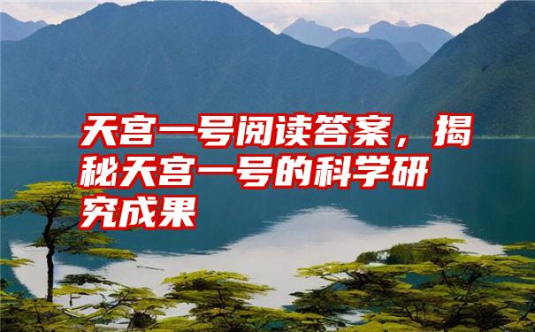 天宫一号阅读答案，揭秘天宫一号的科学研究成果