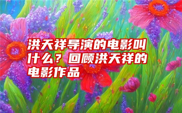 洪天祥导演的电影叫什么？回顾洪天祥的电影作品