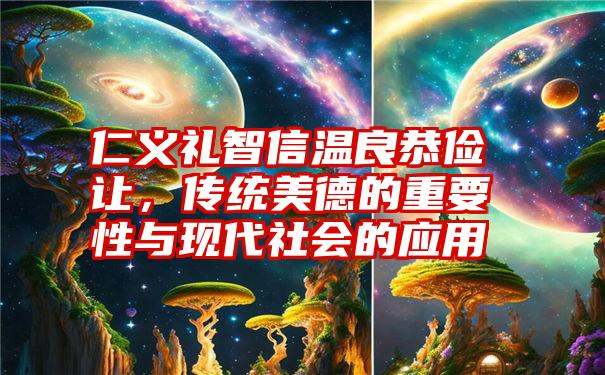 仁义礼智信温良恭俭让,传统美德的重要性与现代社会的应用