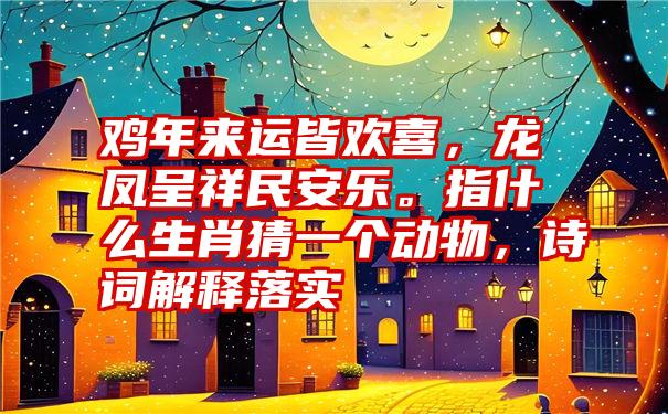 鸡年来运皆欢喜，龙凤呈祥民安乐。指什么生肖猜一个动物，诗词解释落实