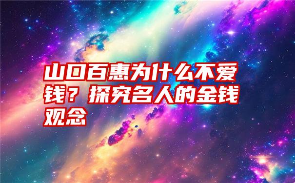 山口百惠为什么不爱钱？探究名人的金钱观念