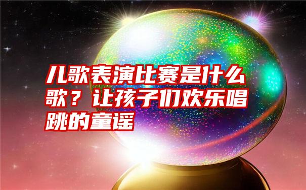 儿歌表演比赛是什么歌？让孩子们欢乐唱跳的童谣