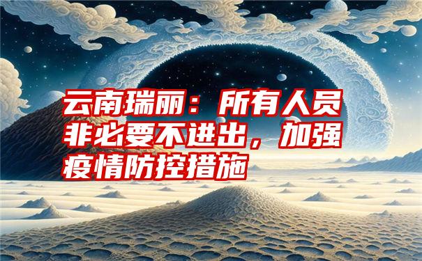 云南瑞丽：所有人员非必要不进出，加强疫情防控措施