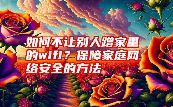 如何不让别人蹭家里的wifi？保障家庭网络安全的方法