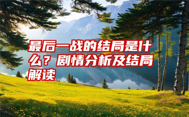 最后一战的结局是什么？剧情分析及结局解读