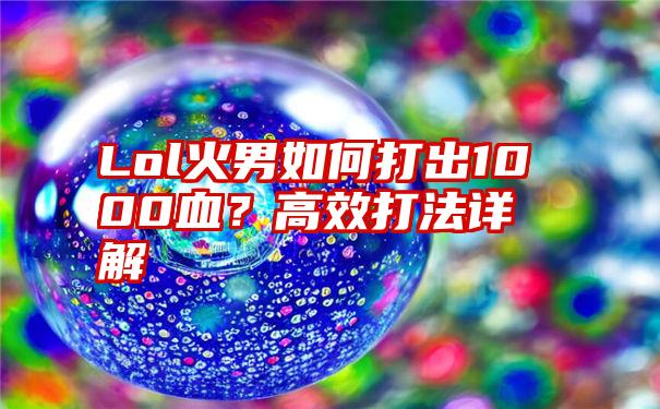Lol火男如何打出1000血?高效打法详解
